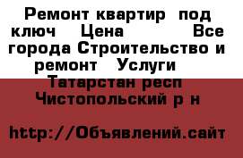 Ремонт квартир “под ключ“ › Цена ­ 1 500 - Все города Строительство и ремонт » Услуги   . Татарстан респ.,Чистопольский р-н